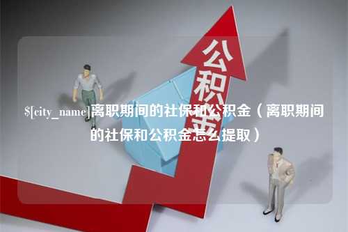 儋州离职期间的社保和公积金（离职期间的社保和公积金怎么提取）