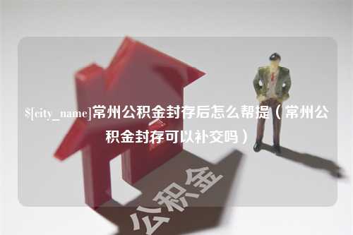 儋州常州公积金封存后怎么帮提（常州公积金封存可以补交吗）