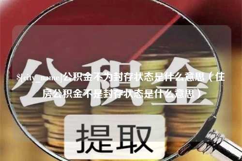 儋州公积金不为封存状态是什么意思（住房公积金不是封存状态是什么意思）